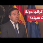 وزير الخارجية الإسباني: مستقبل أوكرانيا لا يمكن تقريره دون حضور الأوروبيين على الطاولة