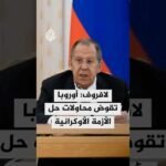 وزير الخارجية الروسي: أوروبا تقوض محاولات الرئيس ترمب لحل الأزمة الأوكرانية