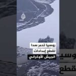 الجيش الروسي يدمر سدا مائيا في منطقة أسيكوفو في دونيتسك لقطع طرق الإمداد عن الجيش الأوكراني