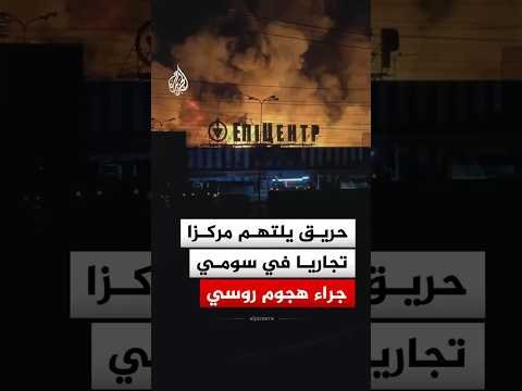 حريق يلتهم مركزا تجاريا في مدينة سومي الأوكرانية جراء هجوم روسي
