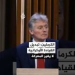 الكرملين: تغيير القيادة الأوكرانية لا يغير سير المعركة