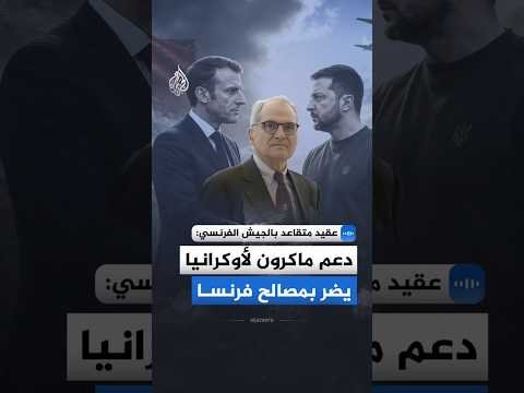 عقيد متقاعد بالجيش الفرنسي للجزيرة: دعم ماكرون لأوكرانيا يضر بمصالح فرنسا