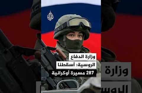وزارة الدفاع الروسية: أسقطنا 287 مسيرة أوكرانية